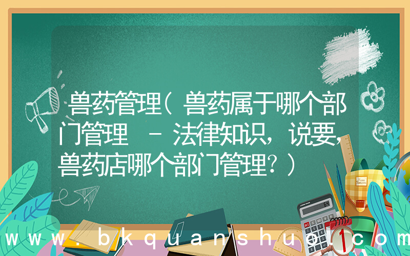 兽药管理(兽药属于哪个部门管理 -法律知识，说要，兽药店哪个部门管理？)